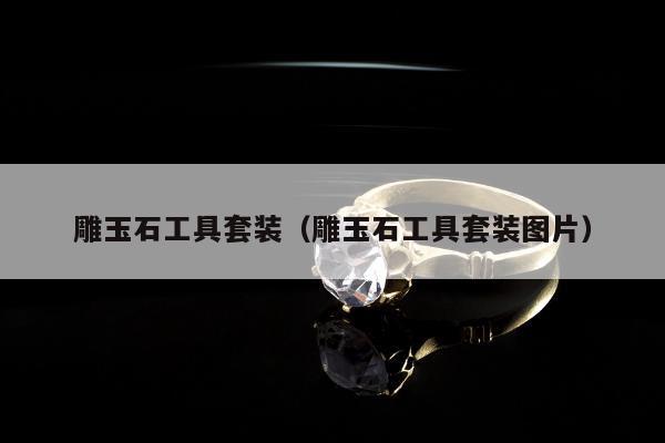 雕玉石工具套装（雕玉石工具套装图片）