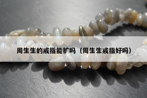 周生生的戒指能扩吗（周生生戒指好吗）