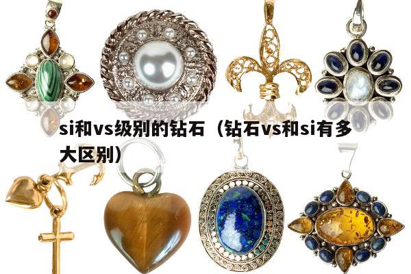 si和vs级别的钻石（钻石vs和si有多大区别）
