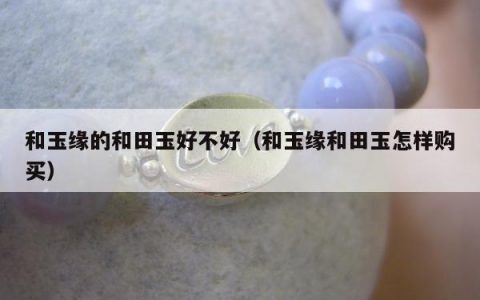 和玉缘的和田玉好不好（和玉缘和田玉怎样购买）