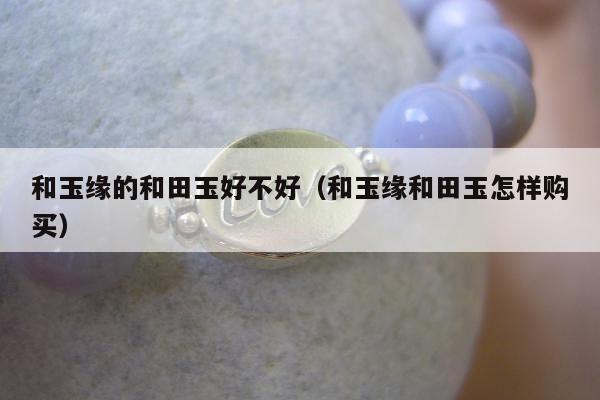 和玉缘的和田玉好不好（和玉缘和田玉怎样购买）