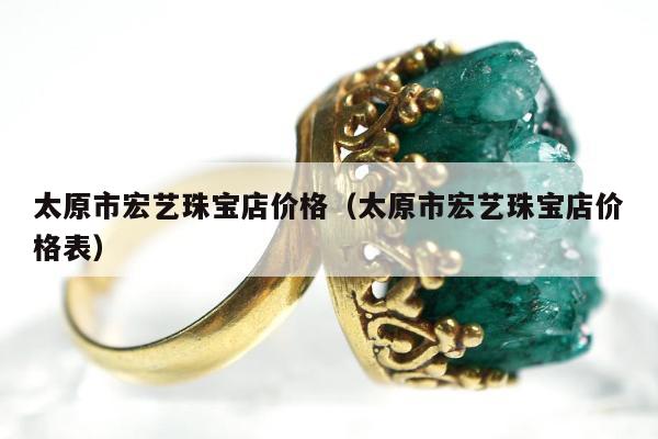 太原市宏艺珠宝店价格（太原市宏艺珠宝店价格表）