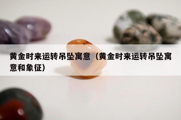 黄金时来运转吊坠寓意（黄金时来运转吊坠寓意和象征）