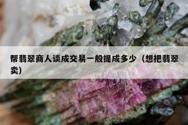 帮翡翠商人谈成交易一般提成多少（想把翡翠卖）