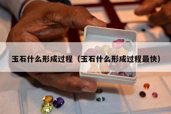 玉石什么形成过程（玉石什么形成过程最快）