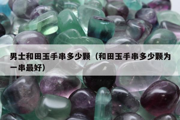 男士和田玉手串多少颗（和田玉手串多少颗为一串最好）