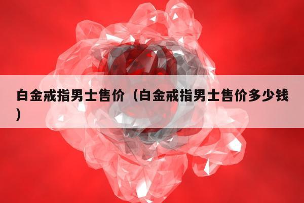 白金戒指男士售价（白金戒指男士售价多少钱）
