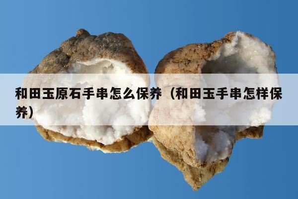 和田玉原石手串怎么保养（和田玉手串怎样保养）