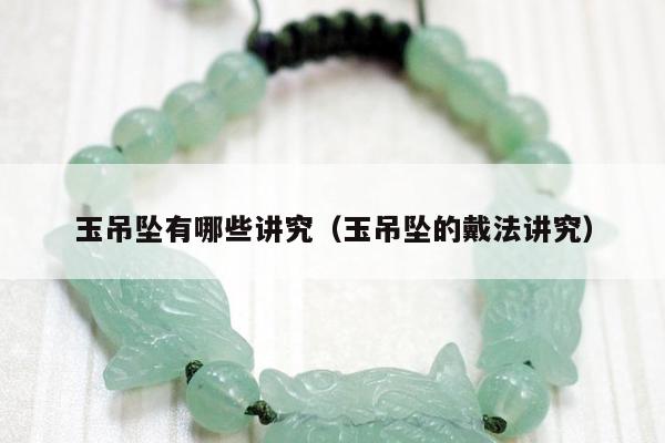 玉吊坠有哪些讲究（玉吊坠的戴法讲究）