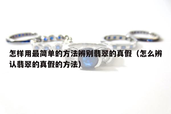 怎样用最简单的方法辨别翡翠的真假（怎么辨认翡翠的真假的方法）