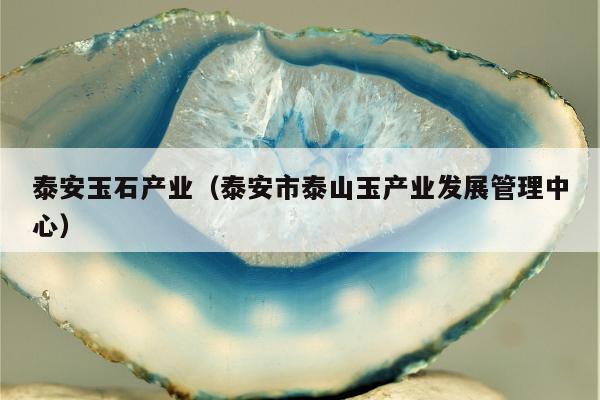 泰安玉石产业（泰安市泰山玉产业发展管理中心）