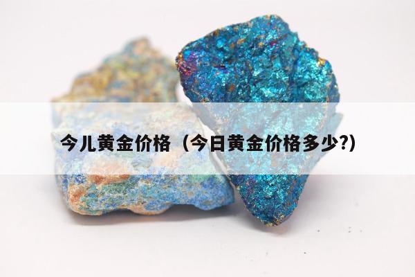 今儿黄金价格（今日黄金价格多少?）