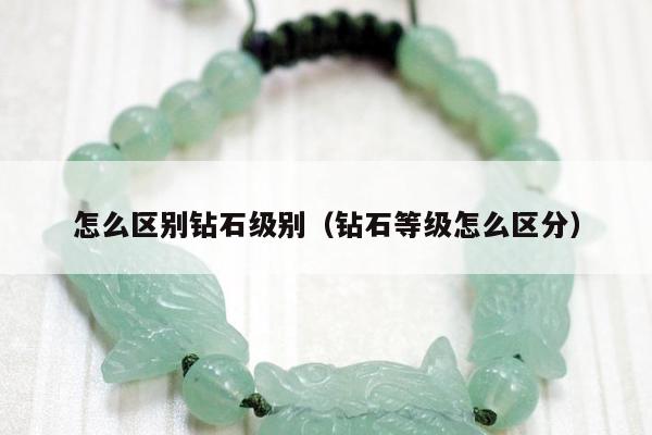 怎么区别钻石级别（钻石等级怎么区分）