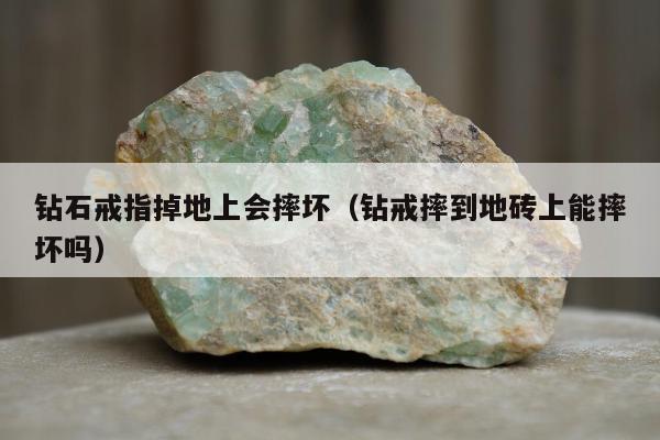 钻石戒指掉地上会摔坏（钻戒摔到地砖上能摔坏吗）