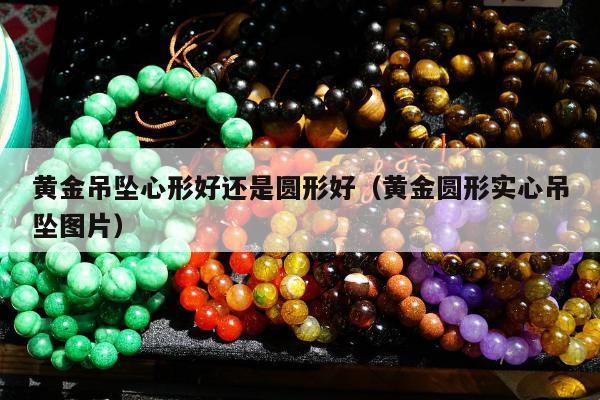 黄金吊坠心形好还是圆形好（黄金圆形实心吊坠图片）