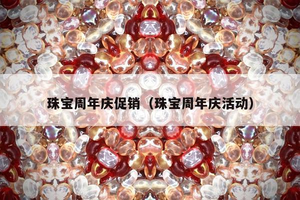珠宝周年庆促销（珠宝周年庆活动）