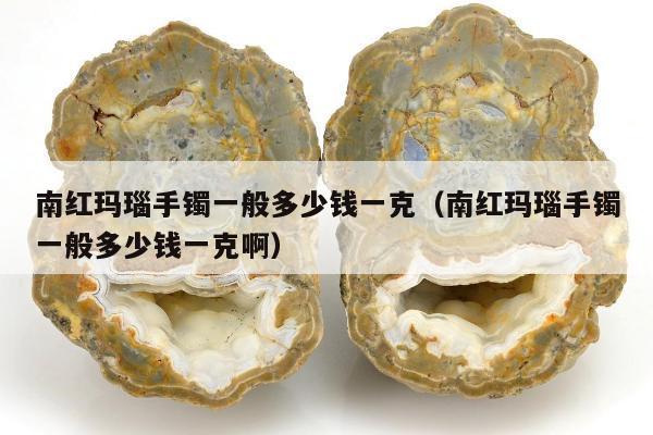 南红玛瑙手镯一般多少钱一克（南红玛瑙手镯一般多少钱一克啊）