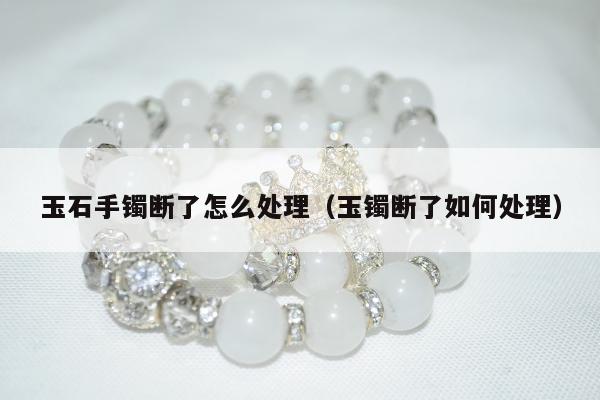 玉石手镯断了怎么处理（玉镯断了如何处理）