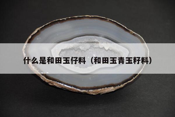 什么是和田玉仔料（和田玉青玉籽料）