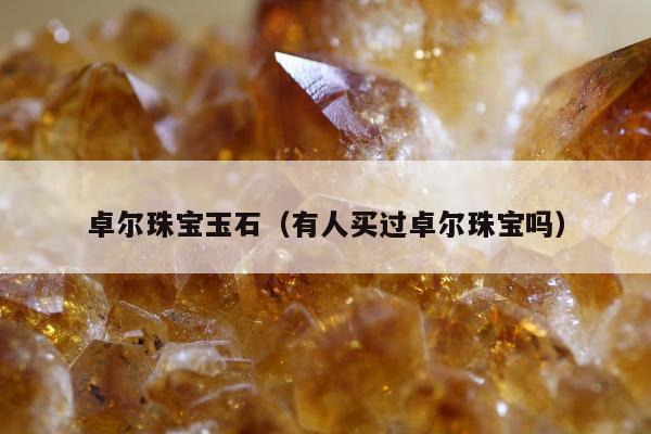 卓尔珠宝玉石（有人买过卓尔珠宝吗）