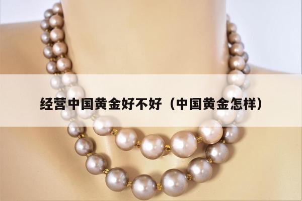 经营中国黄金好不好（中国黄金怎样）