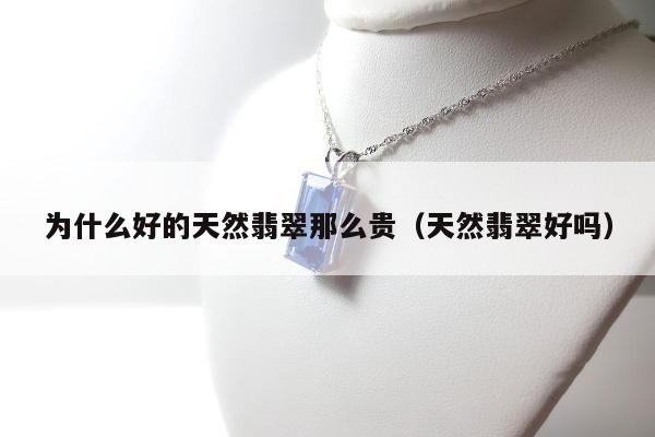 为什么好的天然翡翠那么贵（天然翡翠好吗）