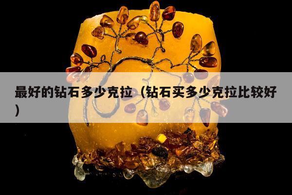 最好的钻石多少克拉（钻石买多少克拉比较好）
