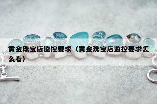 黄金珠宝店监控要求（黄金珠宝店监控要求怎么看）