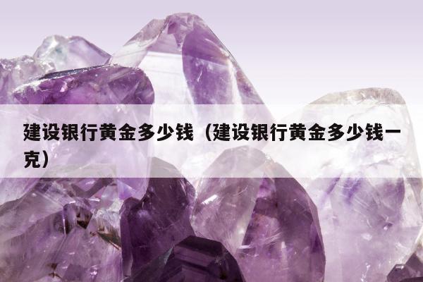 建设银行黄金多少钱（建设银行黄金多少钱一克）