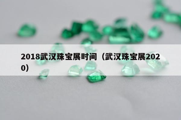 018武汉珠宝展时间（武汉珠宝展2020）"