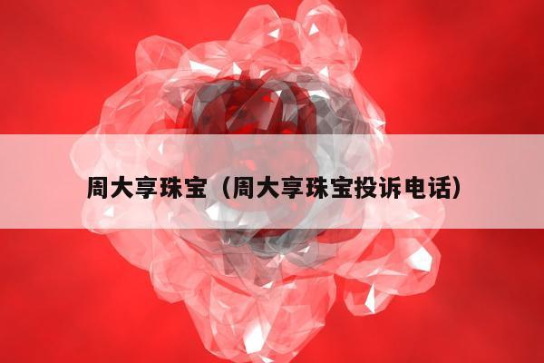 周大享珠宝（周大享珠宝投诉电话）