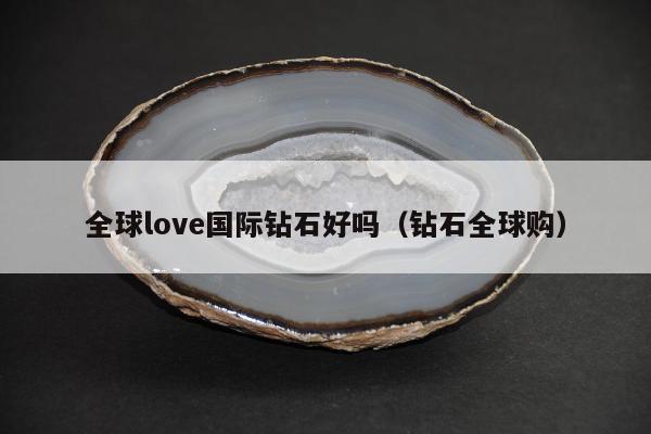 全球love国际钻石好吗（钻石全球购）