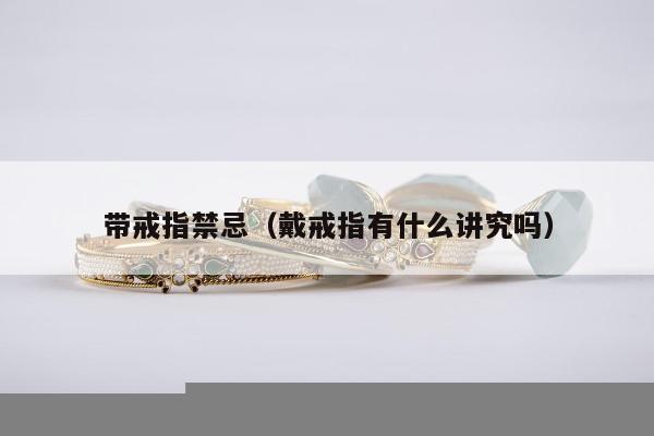 带戒指禁忌（戴戒指有什么讲究吗）