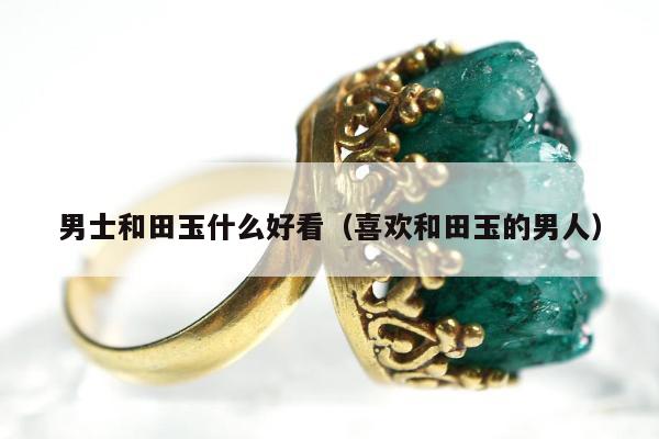 男士和田玉什么好看（喜欢和田玉的男人）