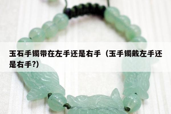 玉石手镯带在左手还是右手（玉手镯戴左手还是右手?）