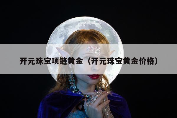 开元珠宝项链黄金（开元珠宝黄金价格）