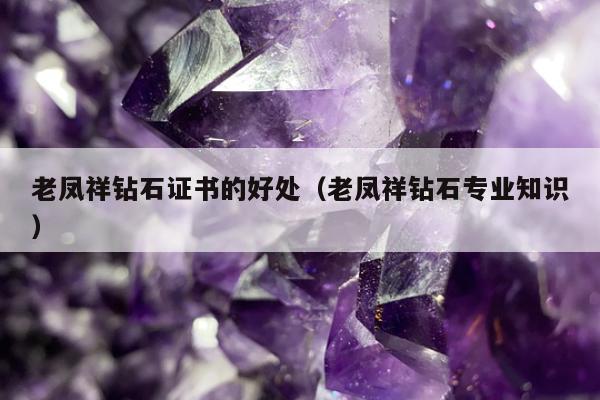 老凤祥钻石证书的好处（老凤祥钻石专业知识）