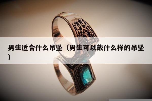 男生适合什么吊坠（男生可以戴什么样的吊坠）