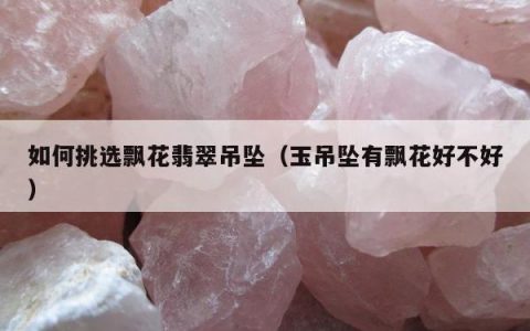 如何挑选飘花翡翠吊坠（玉吊坠有飘花好不好）