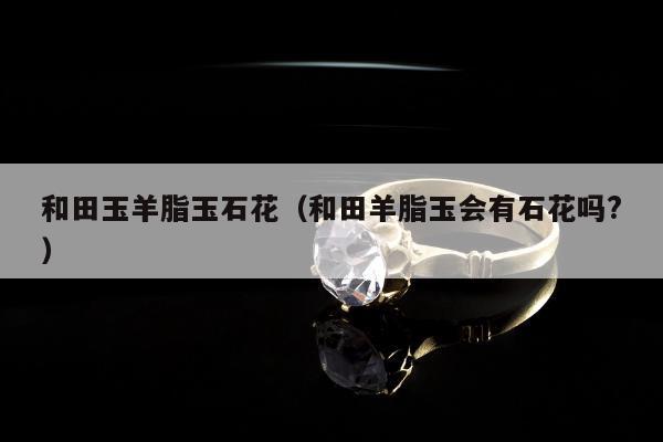 和田玉羊脂玉石花（和田羊脂玉会有石花吗?）