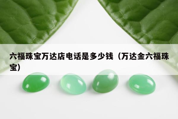 六福珠宝万达店电话是多少钱（万达金六福珠宝）