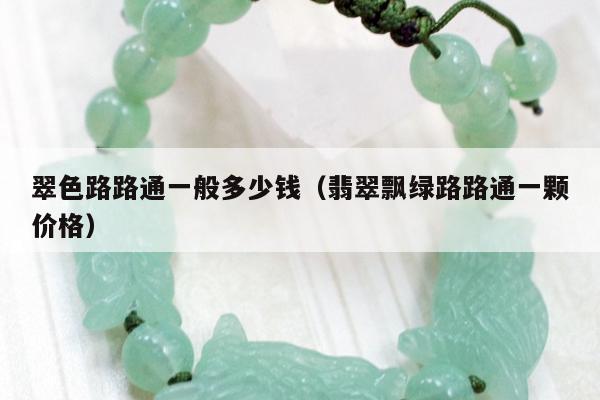 翠色路路通一般多少钱（翡翠飘绿路路通一颗价格）
