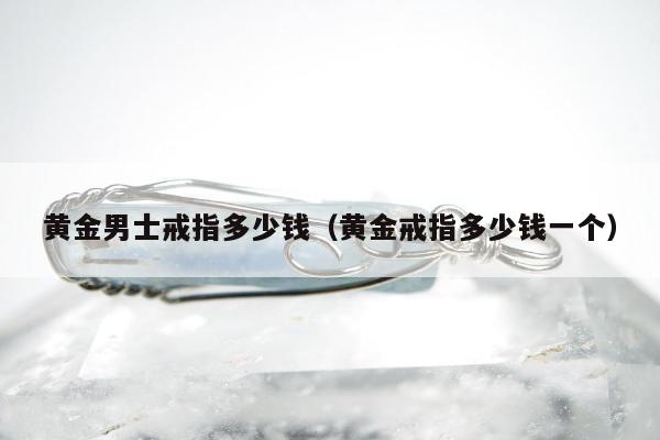 黄金男士戒指多少钱（黄金戒指多少钱一个）