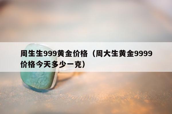 周生生999黄金价格（周大生黄金9999价格今天多少一克）