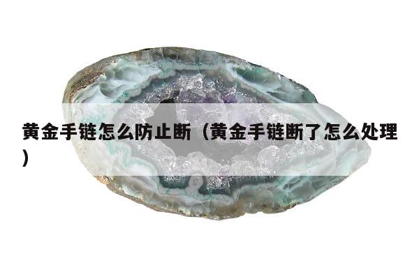 黄金手链怎么防止断（黄金手链断了怎么处理）