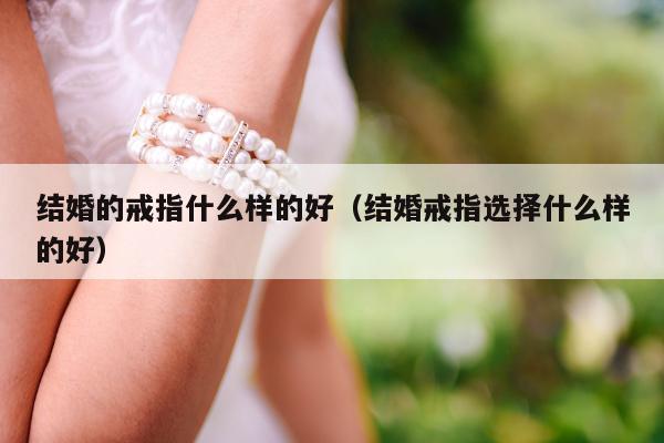 结婚的戒指什么样的好（结婚戒指选择什么样的好）