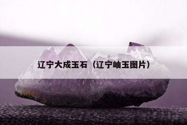 辽宁大成玉石（辽宁岫玉图片）