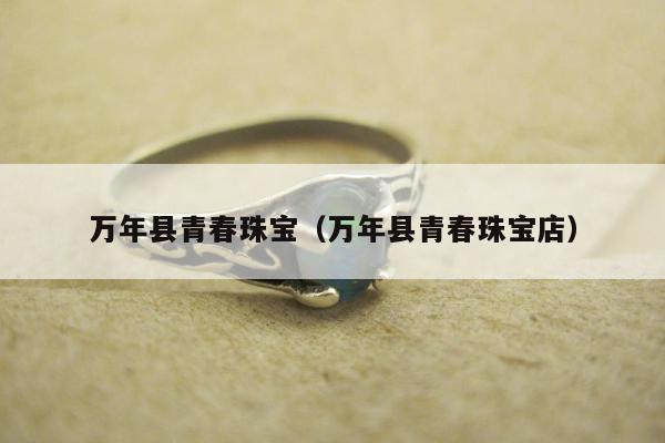 万年县青春珠宝（万年县青春珠宝店）