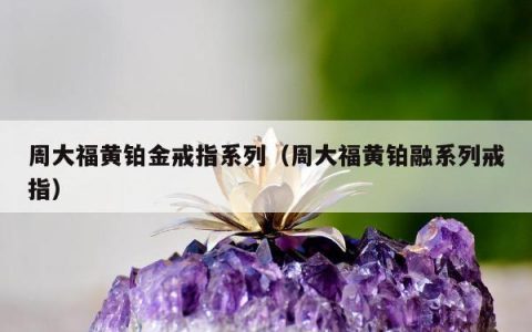 周大福黄铂金戒指系列（周大福黄铂融系列戒指）