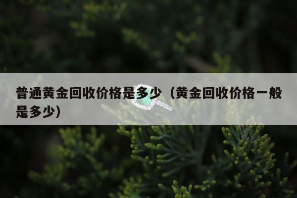 普通黄金回收价格是多少（黄金回收价格一般是多少）